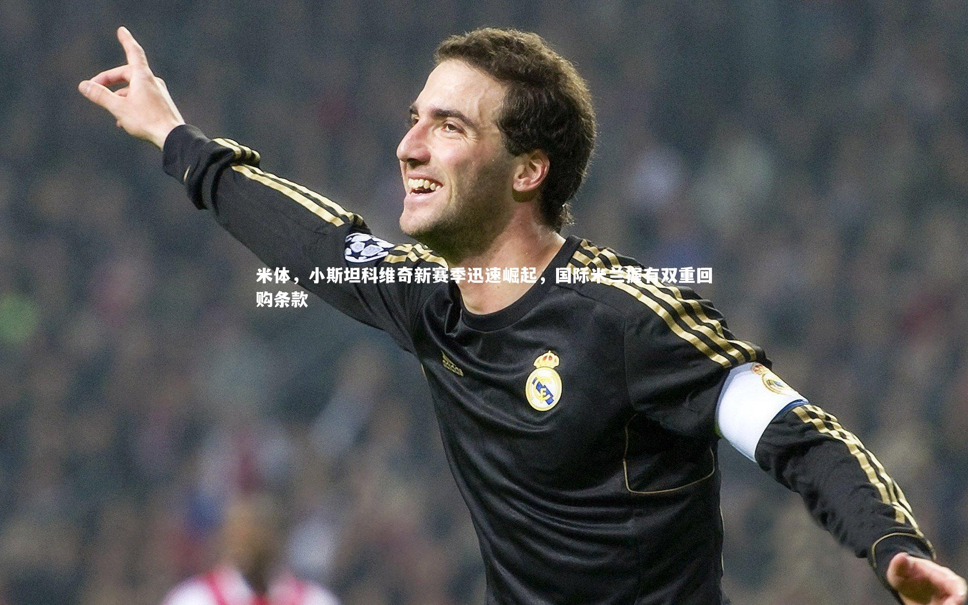米体，小斯坦科维奇新赛季迅速崛起，国际米兰握有双重回购条款
