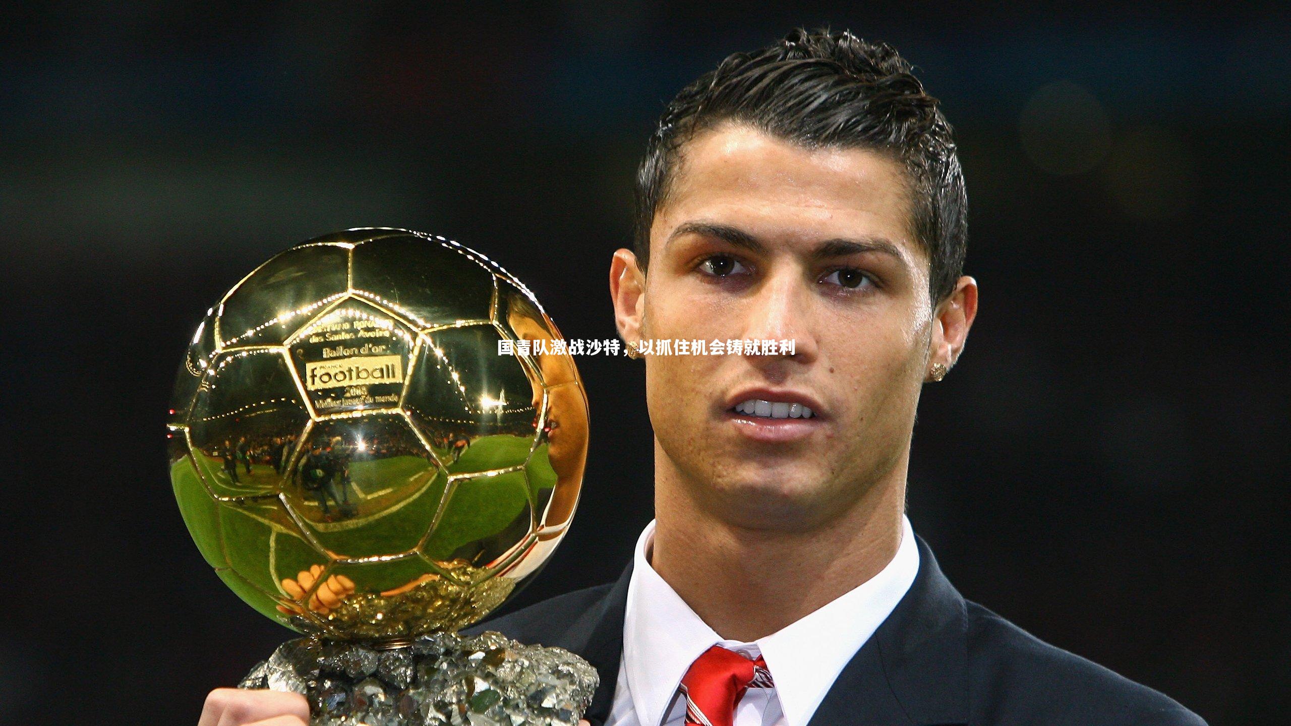 国青队激战沙特,以抓住机会铸就胜利