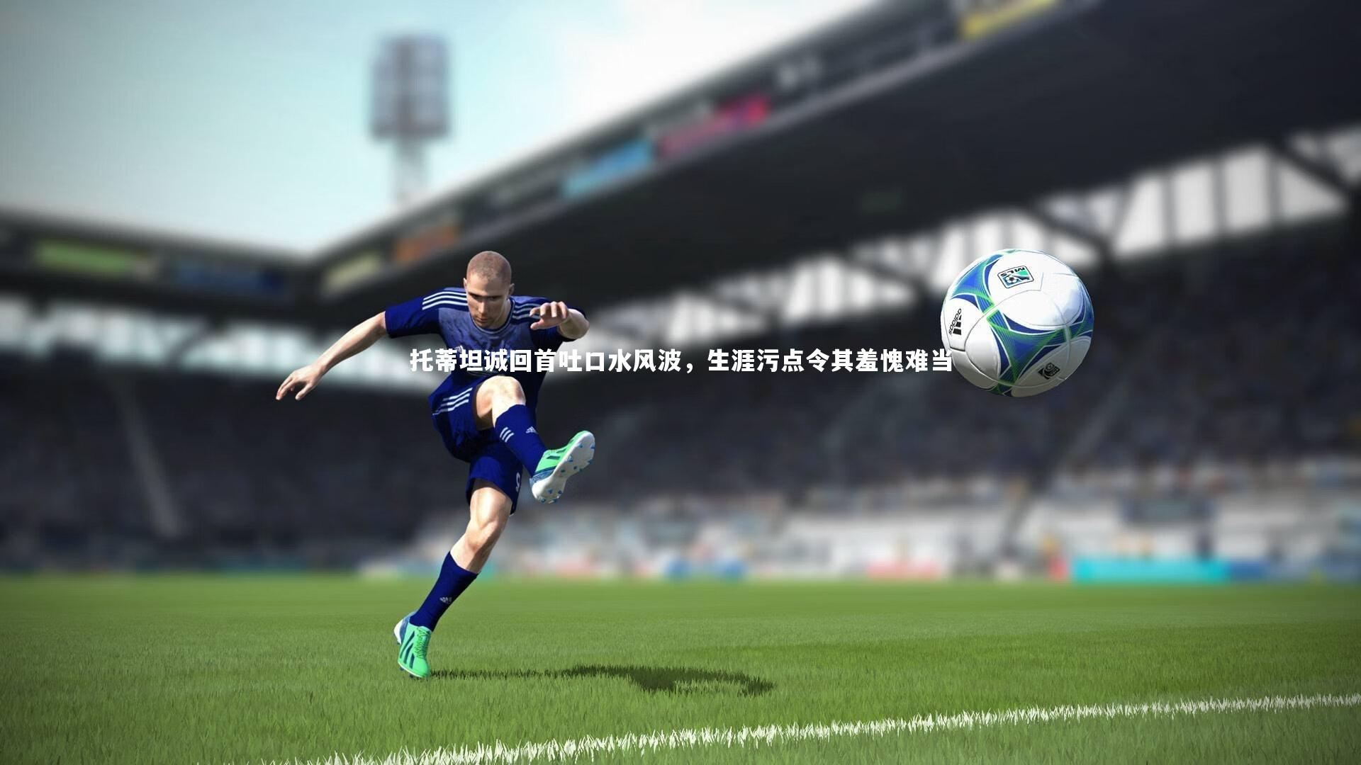 托蒂坦诚回首吐口水风波，生涯污点令其羞愧难当