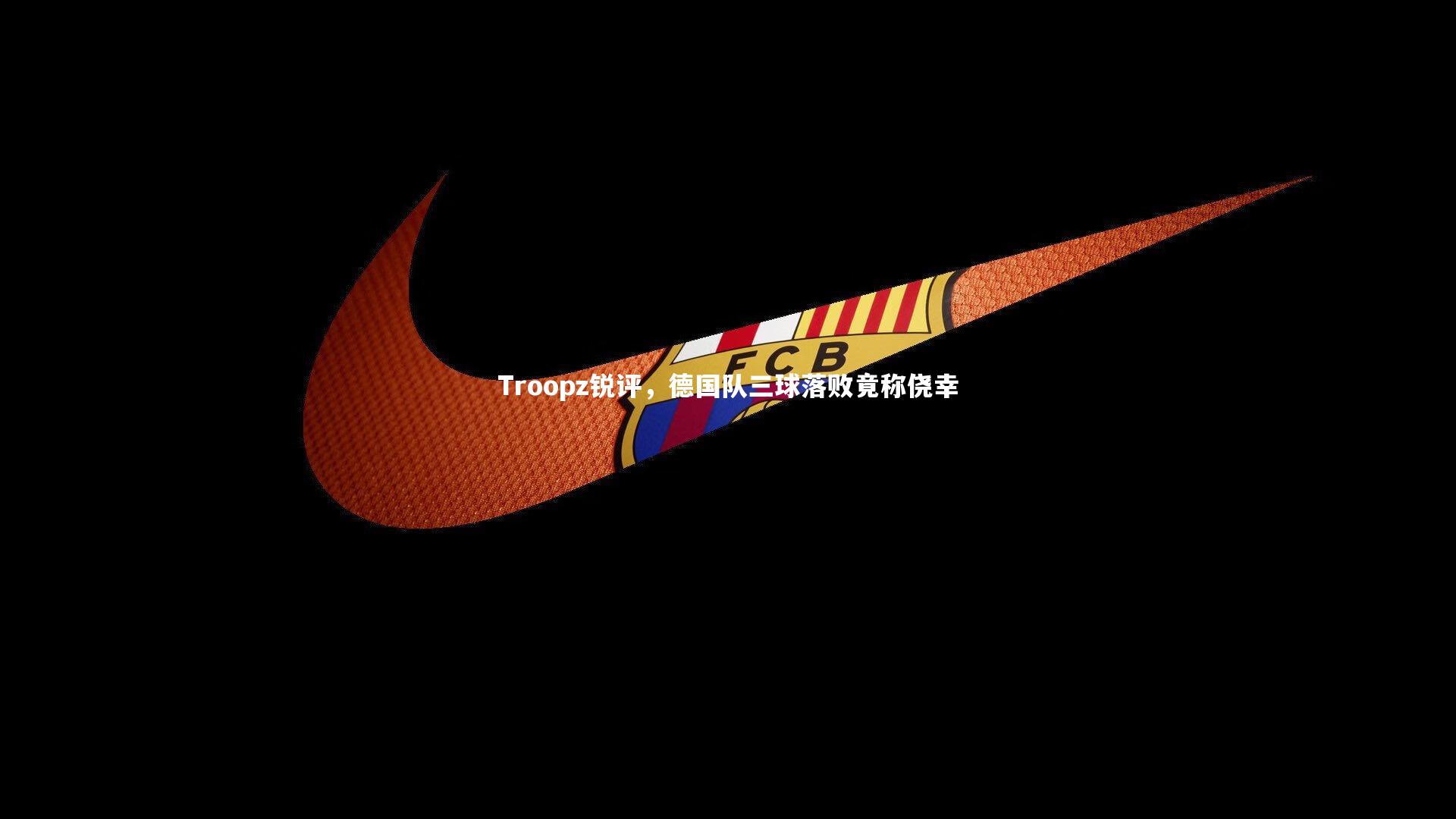 开云体育下载_Troopz锐评，德国队三球落败竟称侥幸