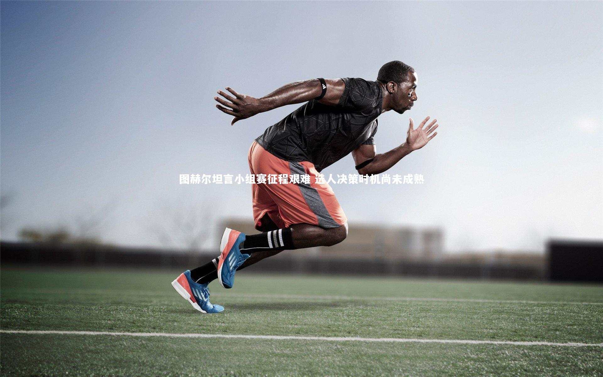 图赫尔坦言小组赛征程艰难 选人决策时机尚未成熟