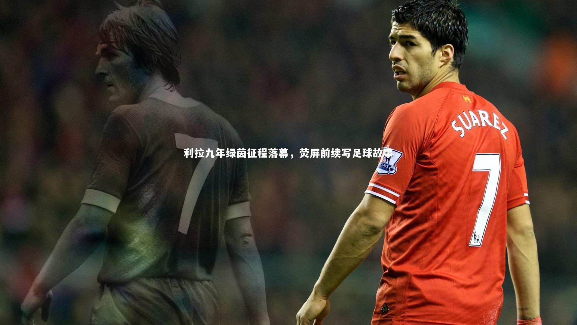【开云app】利拉九年绿茵征程落幕，荧屏前续写足球故事
